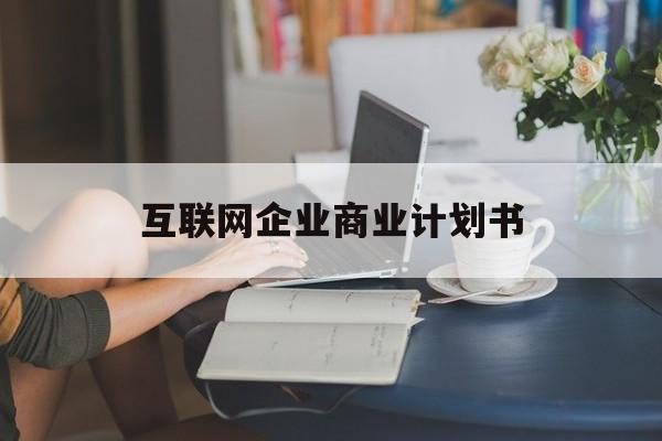 鹤岗市互联网企业商业计划书(互联网行业商业计划书侧重点)