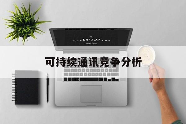 鹤岗市可持续通讯竞争分析(可持续竞争优势有哪些)