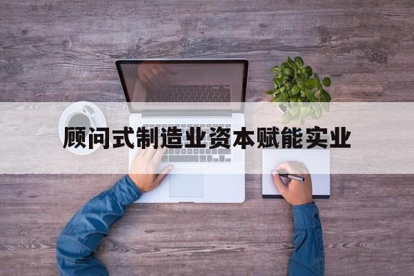 鹤岗市关于顾问式制造业资本赋能实业的信息