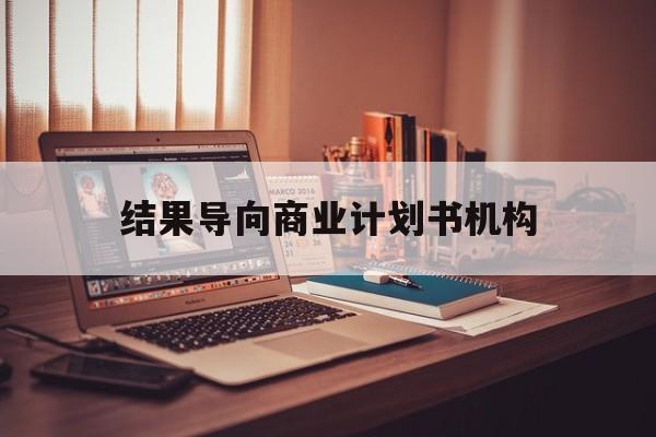 鹤岗市结果导向商业计划书机构(从商业计划书到上市后管理)